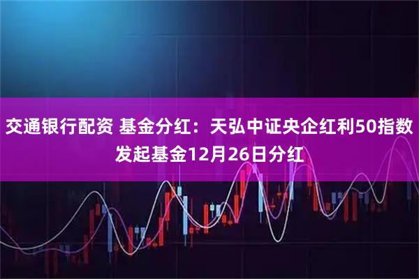 交通银行配资 基金分红：天弘中证央企红利50指数发起基金12月26日分红