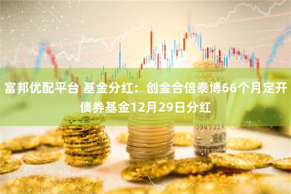 富邦优配平台 基金分红：创金合信泰博66个月定开债券基金12月29日分红