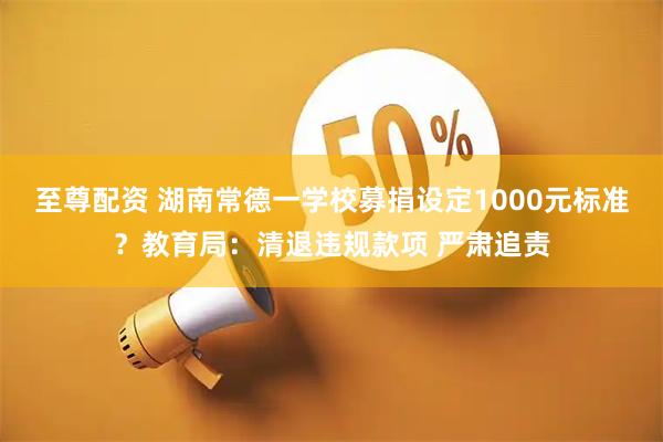 至尊配资 湖南常德一学校募捐设定1000元标准？教育局：清退违规款项 严肃追责