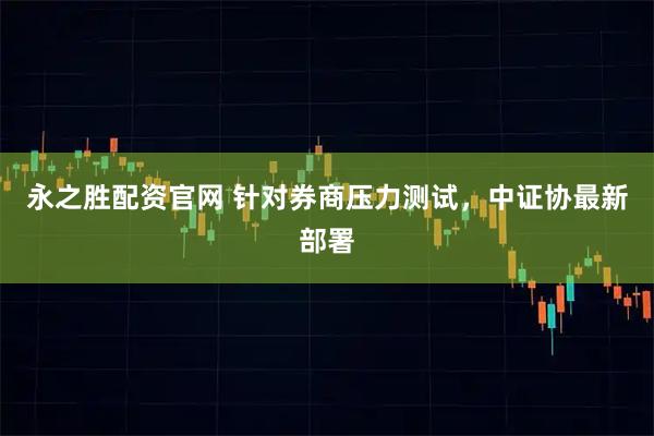 永之胜配资官网 针对券商压力测试，中证协最新部署