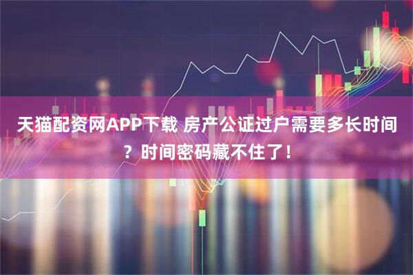 天猫配资网APP下载 房产公证过户需要多长时间？时间密码藏不住了！
