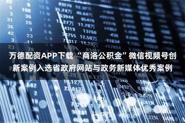 万德配资APP下载 “商洛公积金”微信视频号创新案例入选省政府网站与政务新媒体优秀案例