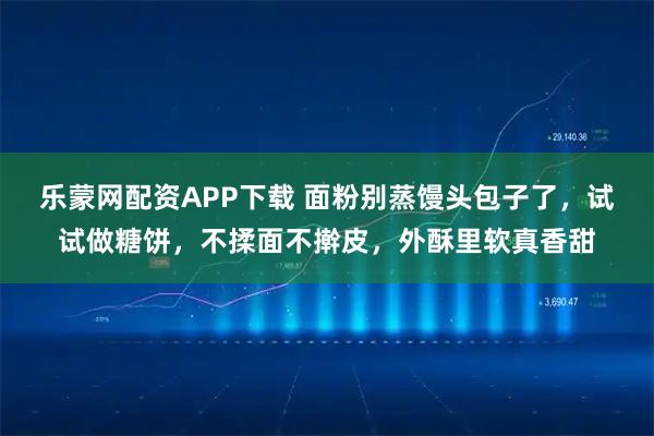 乐蒙网配资APP下载 面粉别蒸馒头包子了,试试做糖饼,不揉面不擀皮,外酥里软真香甜