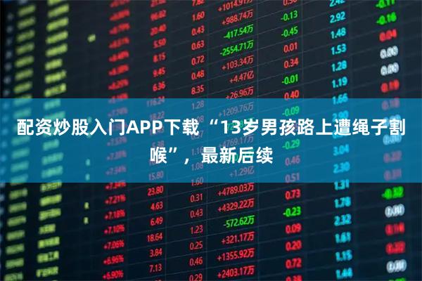 配资炒股入门APP下载 “13岁男孩路上遭绳子割喉”，最新后续
