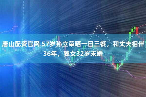 唐山配资官网 57岁孙立荣晒一日三餐，和丈夫相伴36年，独女32岁未婚