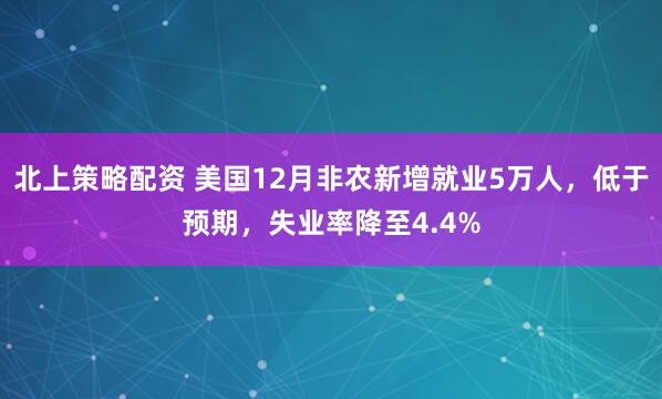 北上策略配资 美国12月非农新增就业5万人，低于预期，失业率降至4.4%