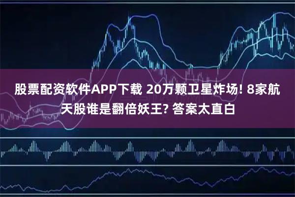 股票配资软件APP下载 20万颗卫星炸场! 8家航天股谁是翻倍妖王? 答案太直白