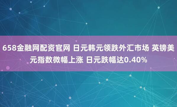 658金融网配资官网 日元韩元领跌外汇市场 英镑美元指数微幅上涨 日元跌幅达0.40%