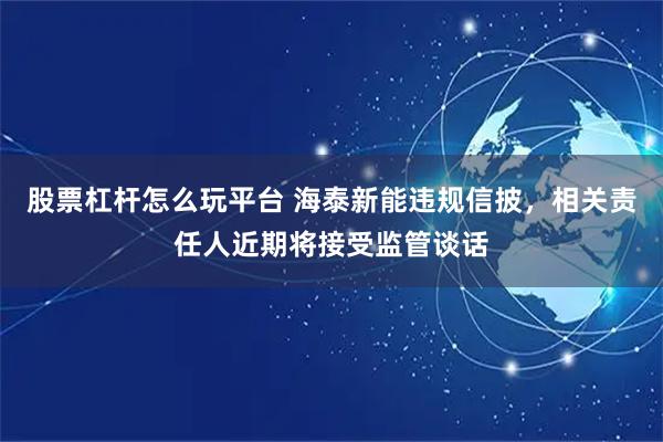 股票杠杆怎么玩平台 海泰新能违规信披，相关责任人近期将接受监管谈话