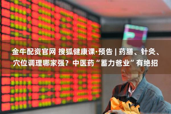 金牛配资官网 搜狐健康课·预告 | 药膳、针灸、穴位调理哪家强？中医药“蓄力爸业”有绝招