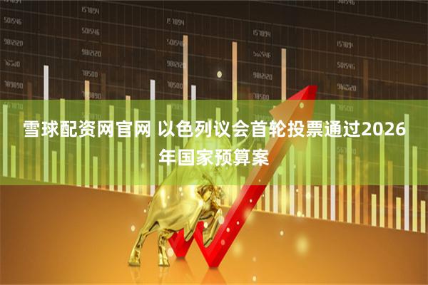 雪球配资网官网 以色列议会首轮投票通过2026年国家预算案