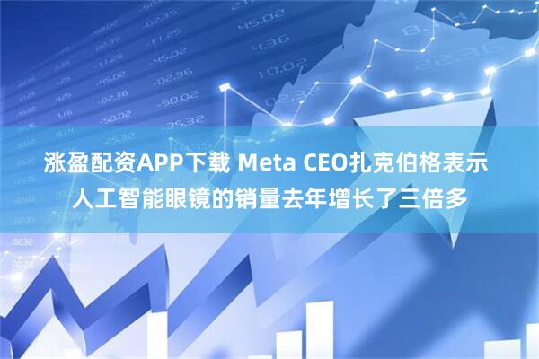 涨盈配资APP下载 Meta CEO扎克伯格表示 人工智能眼镜的销量去年增长了三倍多