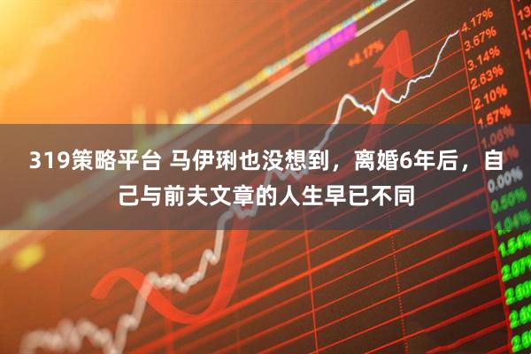 319策略平台 马伊琍也没想到，离婚6年后，自己与前夫文章的人生早已不同