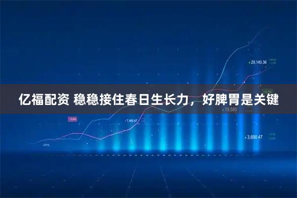 亿福配资 稳稳接住春日生长力，好脾胃是关键