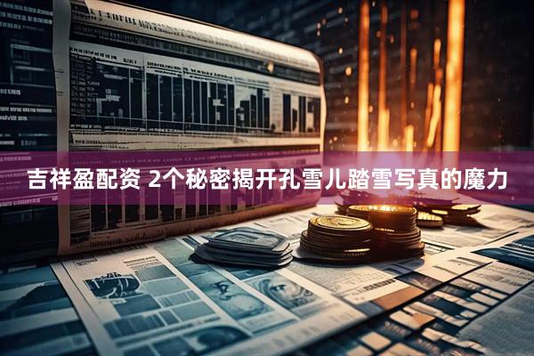 吉祥盈配资 2个秘密揭开孔雪儿踏雪写真的魔力
