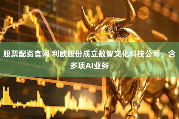 股票配资官网 利欧股份成立数智文化科技公司，含多项AI业务