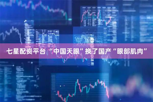 七星配资平台 “中国天眼”换了国产“眼部肌肉”
