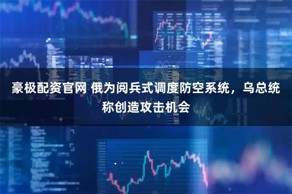 豪极配资官网 俄为阅兵式调度防空系统，乌总统称创造攻击机会