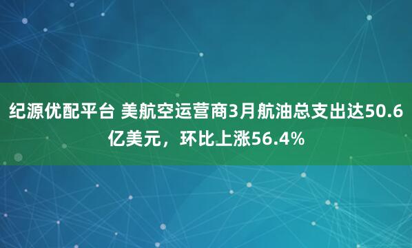 纪源优配平台 美航空运营商3月航油总支出达50.6亿美元，环比上涨56.4%