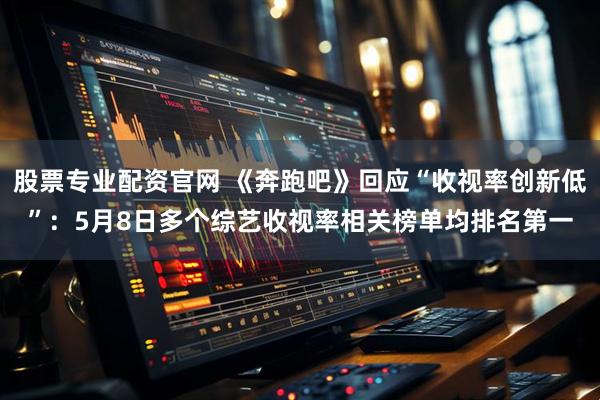 股票专业配资官网 《奔跑吧》回应“收视率创新低”：5月8日多个综艺收视率相关榜单均排名第一