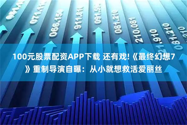 100元股票配资APP下载 还有戏!《最终幻想7》重制导演自曝：从小就想救活爱丽丝