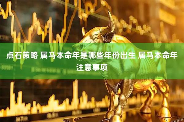 点石策略 属马本命年是哪些年份出生 属马本命年注意事项