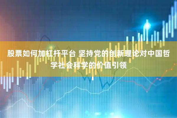 股票如何加杠杆平台 坚持党的创新理论对中国哲学社会科学的价值引领